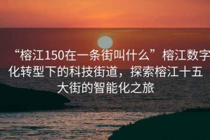 “榕江150在一條街叫什么”榕江數(shù)字化轉(zhuǎn)型下的科技街道，探索榕江十五大街的智能化之旅