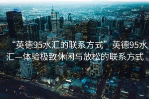 “英德95水匯的聯(lián)系方式”英德95水匯—體驗極致休閑與放松的聯(lián)系方式