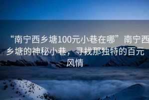 “南寧西鄉(xiāng)塘100元小巷在哪”南寧西鄉(xiāng)塘的神秘小巷，尋找那獨特的百元風情