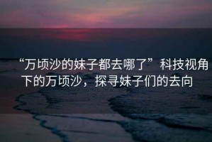 “萬頃沙的妹子都去哪了”科技視角下的萬頃沙，探尋妹子們的去向