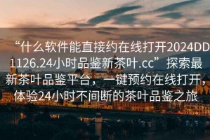 “什么軟件能直接約在線打開2024DD1126.24小時(shí)品鑒新茶葉.cc”探索最新茶葉品鑒平臺(tái)，一鍵預(yù)約在線打開，體驗(yàn)24小時(shí)不間斷的茶葉品鑒之旅