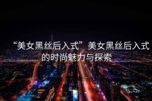 “美女黑絲后入式”美女黑絲后入式的時(shí)尚魅力與探索