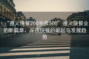 “遵義快餐200半夜500”遵義快餐業(yè)的新篇章，深夜快餐的崛起與發(fā)展趨勢