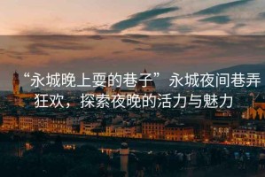 “永城晚上耍的巷子”永城夜間巷弄狂歡，探索夜晚的活力與魅力