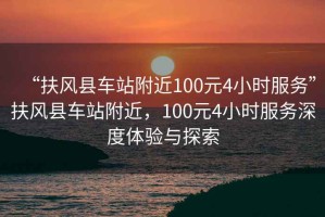 “扶風(fēng)縣車站附近100元4小時服務(wù)”扶風(fēng)縣車站附近，100元4小時服務(wù)深度體驗與探索