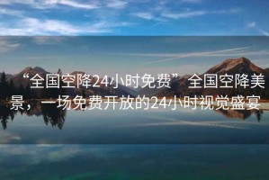 “全國空降24小時(shí)免費(fèi)”全國空降美景，一場免費(fèi)開放的24小時(shí)視覺盛宴