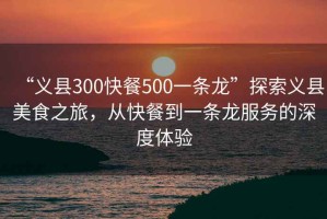 “義縣300快餐500一條龍”探索義縣美食之旅，從快餐到一條龍服務(wù)的深度體驗(yàn)