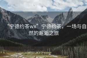 “寧德約茶wx”寧德約茶，一場與自然的邂逅之旅