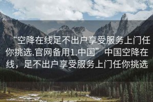“空降在線足不出戶享受服務(wù)上門任你挑選.官網(wǎng)備用1.中國”中國空降在線，足不出戶享受服務(wù)上門任你挑選