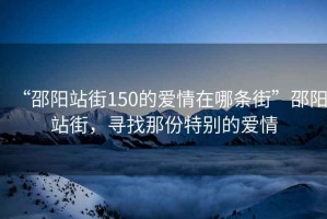 “邵陽站街150的愛情在哪條街”邵陽站街，尋找那份特別的愛情
