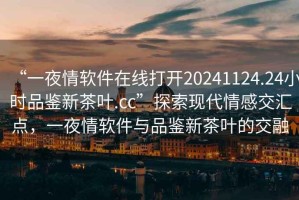 “一夜情軟件在線打開20241124.24小時(shí)品鑒新茶葉.cc”探索現(xiàn)代情感交匯點(diǎn)，一夜情軟件與品鑒新茶葉的交融