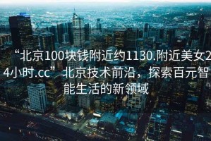 “北京100塊錢(qián)附近約1130.附近美女24小時(shí).cc”北京技術(shù)前沿，探索百元智能生活的新領(lǐng)域