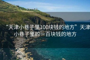 “天津小巷子里100塊錢的地方”天津小巷子里的一百塊錢的地方