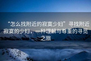 “怎么找附近的寂寞少婦”尋找附近寂寞的少婦，一種理解與尊重的尋覓之旅