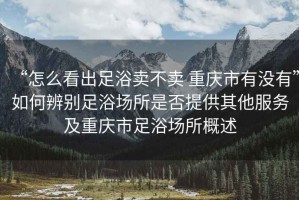 “怎么看出足浴賣不賣 重慶市有沒有”如何辨別足浴場所是否提供其他服務(wù)及重慶市足浴場所概述
