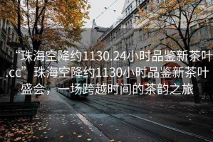 “珠?？战导s1130.24小時品鑒新茶葉.cc”珠海空降約1130小時品鑒新茶葉盛會，一場跨越時間的茶韻之旅