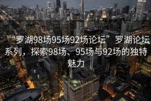 “羅湖98場(chǎng)95場(chǎng)92場(chǎng)論壇”羅湖論壇系列，探索98場(chǎng)、95場(chǎng)與92場(chǎng)的獨(dú)特魅力