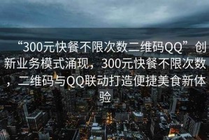 “300元快餐不限次數(shù)二維碼QQ”創(chuàng)新業(yè)務(wù)模式涌現(xiàn)，300元快餐不限次數(shù)，二維碼與QQ聯(lián)動打造便捷美食新體驗(yàn)