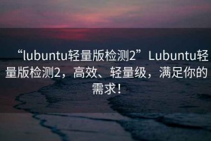 “l(fā)ubuntu輕量版檢測2”Lubuntu輕量版檢測2，高效、輕量級，滿足你的需求！