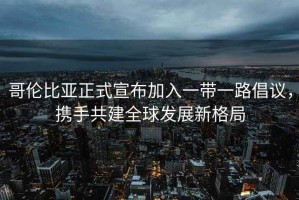 哥倫比亞正式宣布加入一帶一路倡議，攜手共建全球發(fā)展新格局