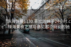 “珠?？觳?130.喜歡的妹子24小時(shí).cc”珠海美食之旅與遇見那個(gè)特別的她