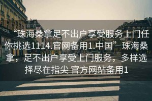 “珠海桑拿足不出戶享受服務(wù)上門任你挑選1114.官網(wǎng)備用1.中國(guó)”珠海桑拿，足不出戶享受上門服務(wù)，多樣選擇盡在指尖 官方網(wǎng)站備用1