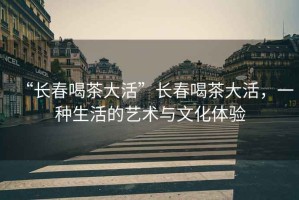 “長春喝茶大活”長春喝茶大活，一種生活的藝術(shù)與文化體驗(yàn)