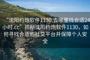 “沈陽約炮軟件1130.去哪里找合適24小時.cc”揭秘沈陽約炮軟件1130，如何尋找合適的社交平臺并保障個人安全