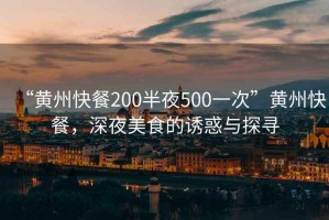 “黃州快餐200半夜500一次”黃州快餐，深夜美食的誘惑與探尋