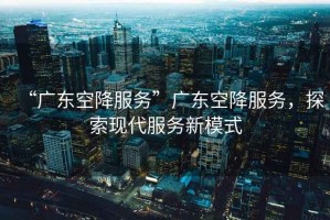 “廣東空降服務(wù)”廣東空降服務(wù)，探索現(xiàn)代服務(wù)新模式