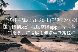 “撫順空降app1130.上門服務(wù)24小時隨叫隨到.cc”撫順空降app，全天候上門服務(wù)，打造城市便捷生活新標(biāo)桿