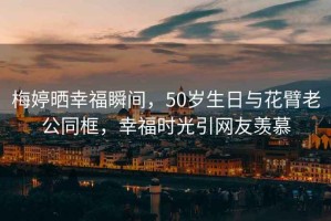 梅婷曬幸福瞬間，50歲生日與花臂老公同框，幸福時光引網(wǎng)友羨慕