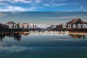 “安丘永安路100元一次”安丘永安路，一次百元的體驗之旅