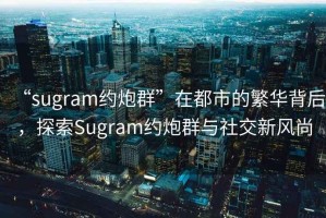 “sugram約炮群”在都市的繁華背后，探索Sugram約炮群與社交新風(fēng)尚