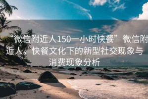 “微信附近人150一小時快餐”微信附近人，快餐文化下的新型社交現(xiàn)象與消費現(xiàn)象分析