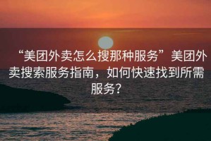 “美團外賣怎么搜那種服務”美團外賣搜索服務指南，如何快速找到所需服務？