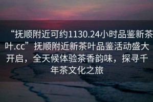“撫順附近可約1130.24小時品鑒新茶葉.cc”撫順附近新茶葉品鑒活動盛大開啟，全天候體驗茶香韻味，探尋千年茶文化之旅