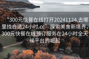 “300元快餐在線打開20241124.去哪里找合適24小時.cc”探索美食新境界，300元快餐在線預(yù)訂服務(wù)在24小時全天候平臺的崛起