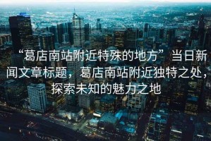 “葛店南站附近特殊的地方”當(dāng)日新聞文章標(biāo)題，葛店南站附近獨(dú)特之處，探索未知的魅力之地