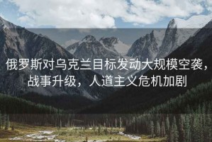 俄羅斯對烏克蘭目標發(fā)動大規(guī)?？找u，戰(zhàn)事升級，人道主義危機加劇
