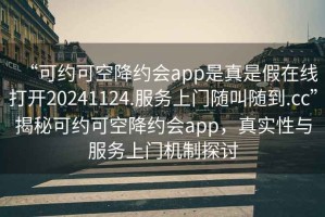 “可約可空降約會app是真是假在線打開20241124.服務(wù)上門隨叫隨到.cc”揭秘可約可空降約會app，真實(shí)性與服務(wù)上門機(jī)制探討