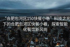 “合肥包河區(qū)150快餐小巷”科技之光下的合肥包河區(qū)快餐小巷，探索智能化餐飲新風(fēng)尚