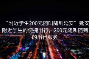 “附近學(xué)生200元隨叫隨到延安”延安附近學(xué)生的便捷出行，200元隨叫隨到的出行服務(wù)