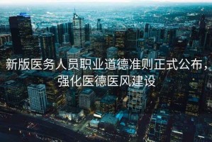 新版醫(yī)務(wù)人員職業(yè)道德準(zhǔn)則正式公布，強化醫(yī)德醫(yī)風(fēng)建設(shè)