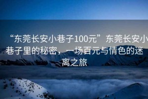 “東莞長(zhǎng)安小巷子100元”東莞長(zhǎng)安小巷子里的秘密，一場(chǎng)百元與情色的迷離之旅