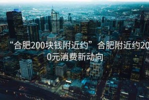 “合肥200塊錢附近約”合肥附近約200元消費(fèi)新動向