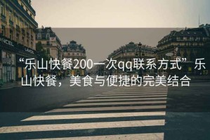 “樂(lè)山快餐200一次qq聯(lián)系方式”樂(lè)山快餐，美食與便捷的完美結(jié)合