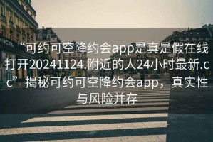 “可約可空降約會app是真是假在線打開20241124.附近的人24小時最新.cc”揭秘可約可空降約會app，真實性與風(fēng)險并存