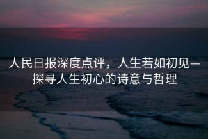 人民日?qǐng)?bào)深度點(diǎn)評(píng)，人生若如初見—探尋人生初心的詩意與哲理