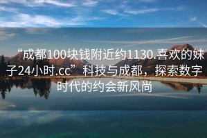“成都100塊錢附近約1130.喜歡的妹子24小時.cc”科技與成都，探索數字時代的約會新風尚